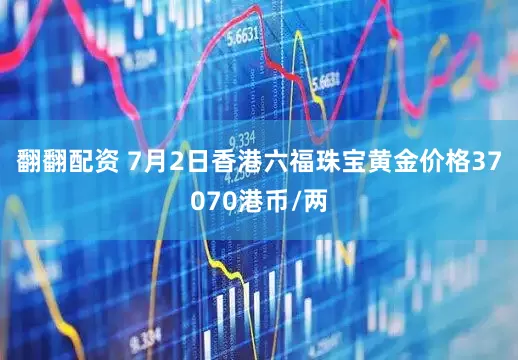 翻翻配资 7月2日香港六福珠宝黄金价格37070港币/两