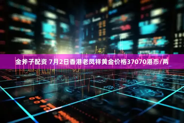 金斧子配资 7月2日香港老凤祥黄金价格37070港币/两