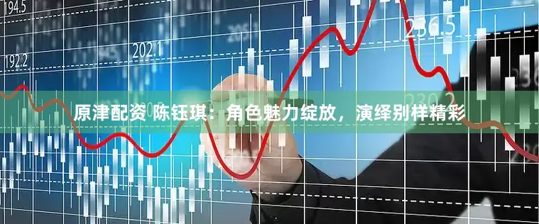 原津配资 陈钰琪：角色魅力绽放，演绎别样精彩