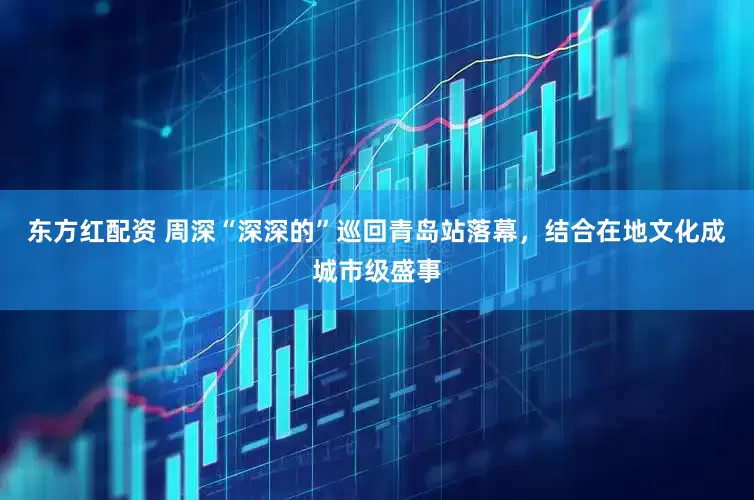 东方红配资 周深“深深的”巡回青岛站落幕，结合在地文化成城市级盛事