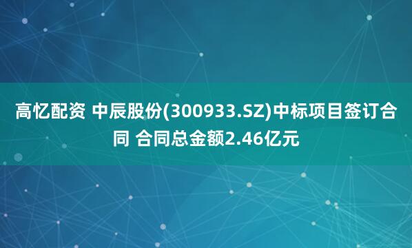 高忆配资 中辰股份(300933.SZ)中标项目签订合同 合同总金额2.46亿元