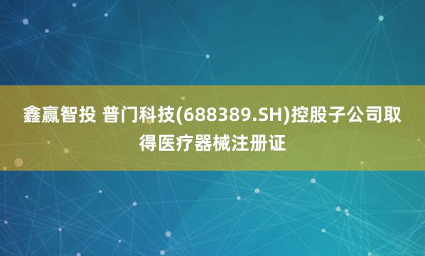 鑫赢智投 普门科技(688389.SH)控股子公司取得医疗器械注册证