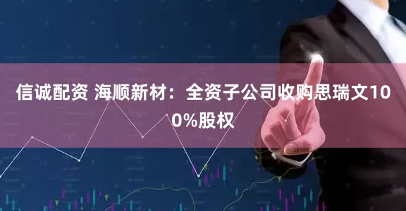 信诚配资 海顺新材：全资子公司收购思瑞文100%股权