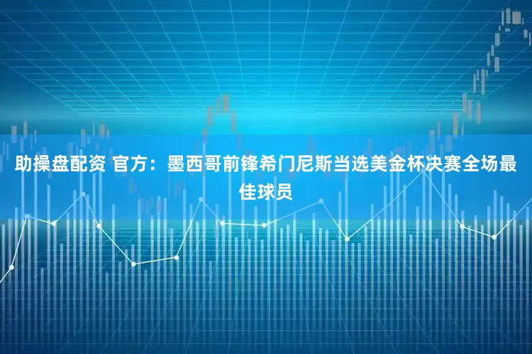 助操盘配资 官方：墨西哥前锋希门尼斯当选美金杯决赛全场最佳球员