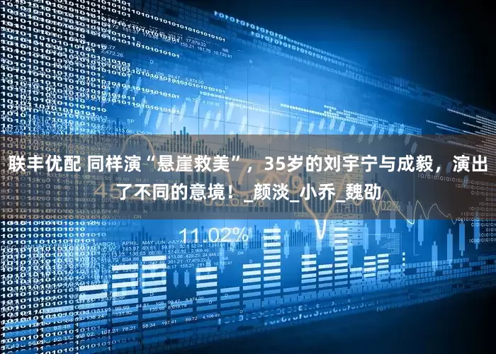 联丰优配 同样演“悬崖救美”，35岁的刘宇宁与成毅，演出了不同的意境！_颜淡_小乔_魏劭