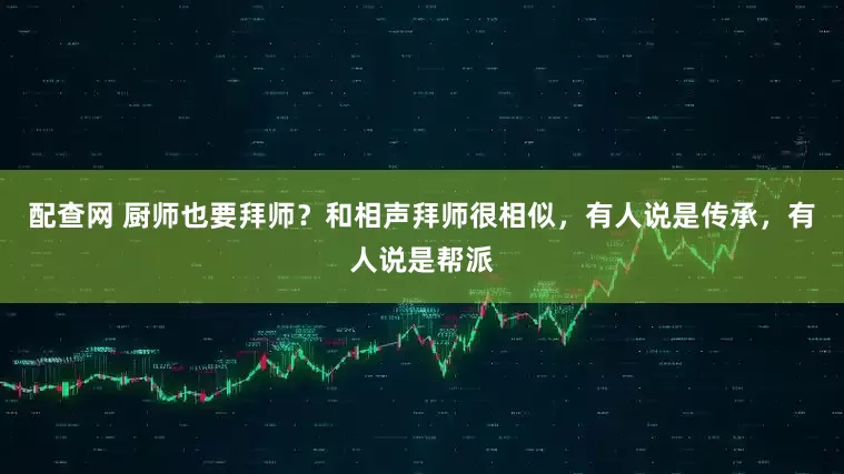 配查网 厨师也要拜师？和相声拜师很相似，有人说是传承，有人说是帮派