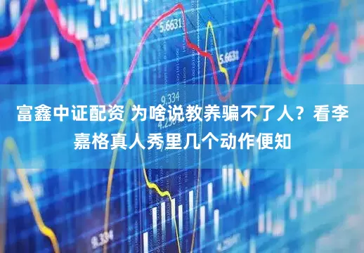 富鑫中证配资 为啥说教养骗不了人？看李嘉格真人秀里几个动作便知