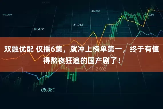 双融优配 仅播6集，就冲上榜单第一，终于有值得熬夜狂追的国产剧了！