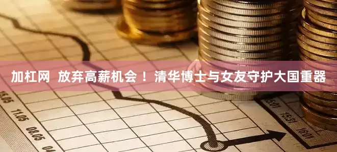 加杠网  放弃高薪机会 ！清华博士与女友守护大国重器