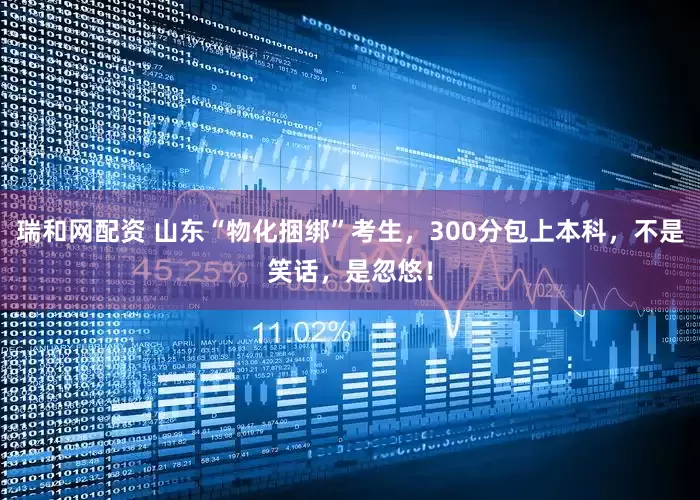 瑞和网配资 山东“物化捆绑”考生，300分包上本科，不是笑话，是忽悠！