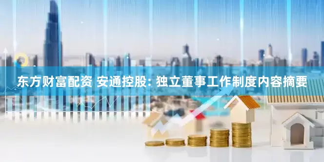 东方财富配资 安通控股: 独立董事工作制度内容摘要