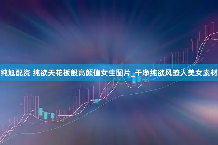 纯旭配资 纯欲天花板般高颜值女生图片_干净纯欲风撩人美女素材