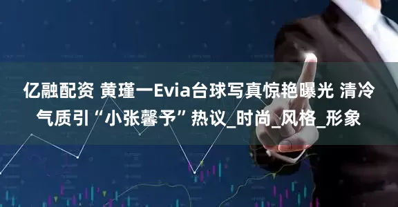 亿融配资 黄瑾一Evia台球写真惊艳曝光 清冷气质引“小张馨予”热议_时尚_风格_形象