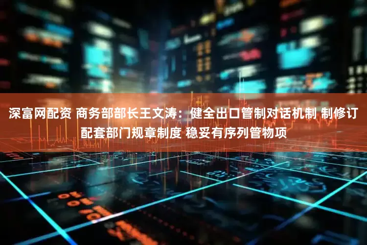 深富网配资 商务部部长王文涛:健全出口管制对话机制 制修订配套部门规章制度 稳妥有序列管物项