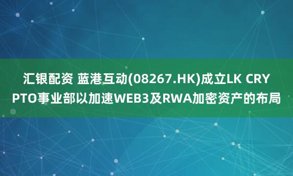汇银配资 蓝港互动(08267.HK)成立LK CRYPTO事业部以加速WEB3及RWA加密资产的布局