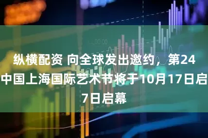 纵横配资 向全球发出邀约，第24届中国上海国际艺术节将于10月17日启幕