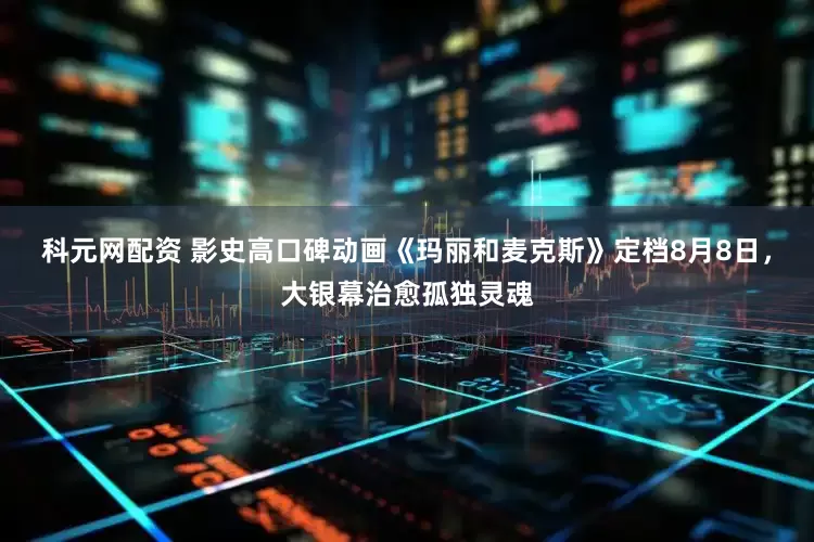 科元网配资 影史高口碑动画《玛丽和麦克斯》定档8月8日，大银幕治愈孤独灵魂