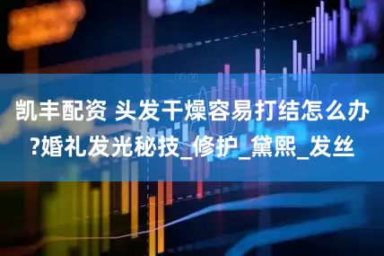 凯丰配资 头发干燥容易打结怎么办?婚礼发光秘技_修护_黛熙_发丝