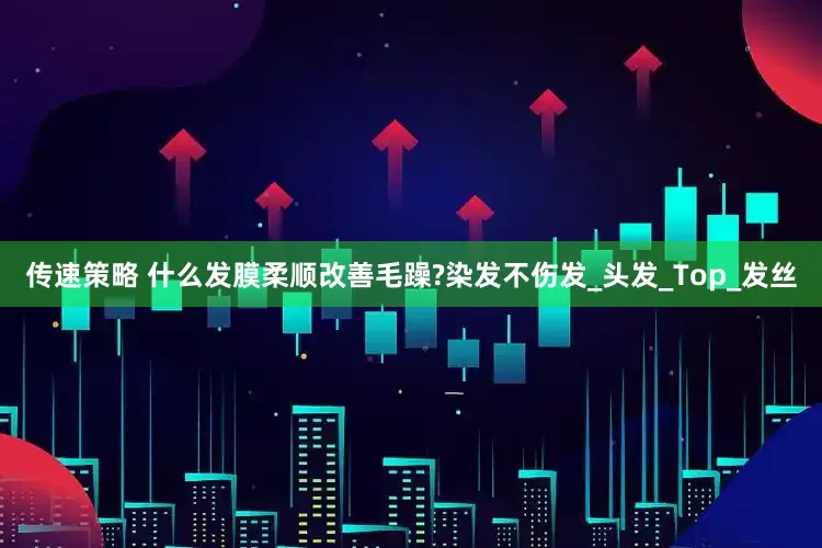 传速策略 什么发膜柔顺改善毛躁?染发不伤发_头发_Top_发丝
