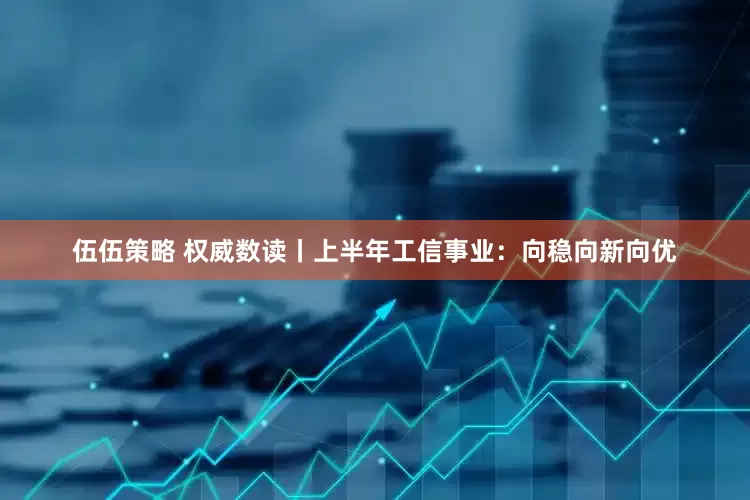 伍伍策略 权威数读丨上半年工信事业：向稳向新向优