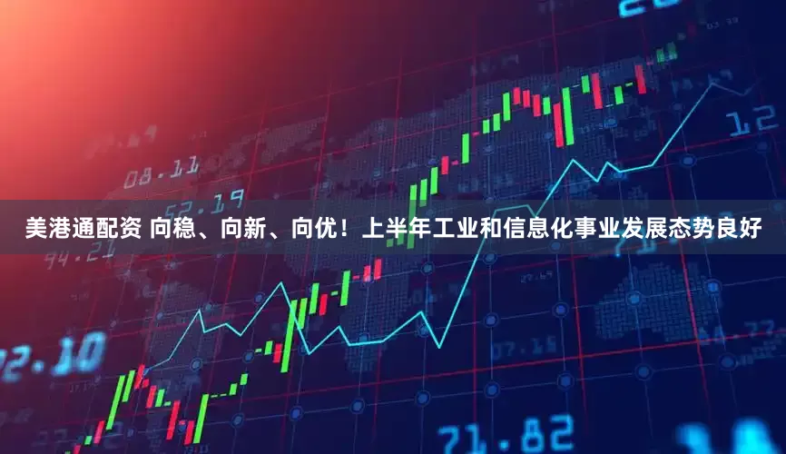 美港通配资 向稳、向新、向优！上半年工业和信息化事业发展态势良好