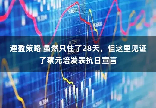 速盈策略 虽然只住了28天，但这里见证了蔡元培发表抗日宣言