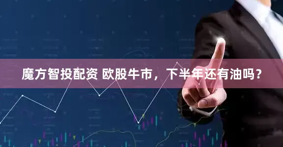 魔方智投配资 欧股牛市，下半年还有油吗？