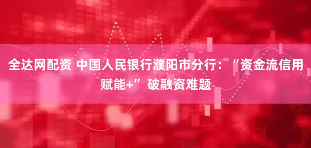 全达网配资 中国人民银行濮阳市分行：“资金流信用赋能+” 破融资难题