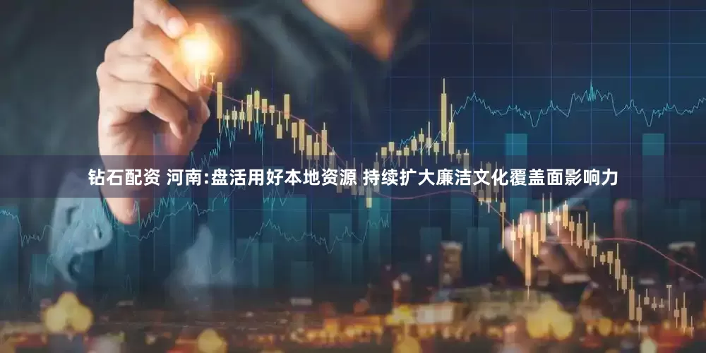 钻石配资 河南:盘活用好本地资源 持续扩大廉洁文化覆盖面影响力