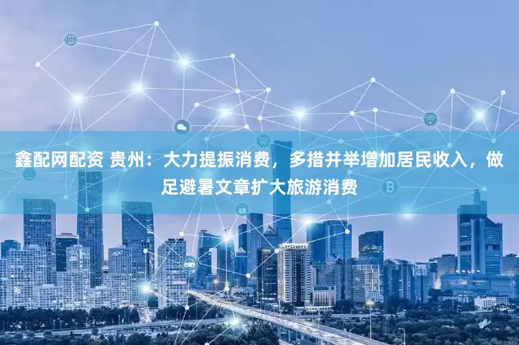 鑫配网配资 贵州：大力提振消费，多措并举增加居民收入，做足避暑文章扩大旅游消费