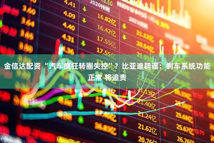 金信达配资 “汽车疯狂转圈失控”？比亚迪辟谣：刹车系统功能正常 将追责