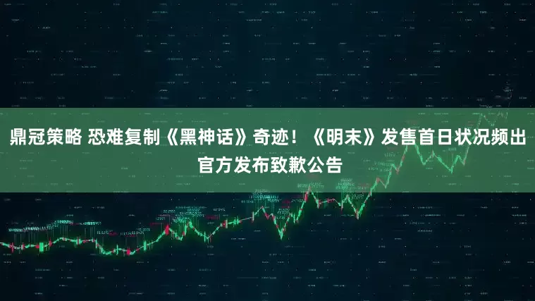 鼎冠策略 恐难复制《黑神话》奇迹！《明末》发售首日状况频出 官方发布致歉公告