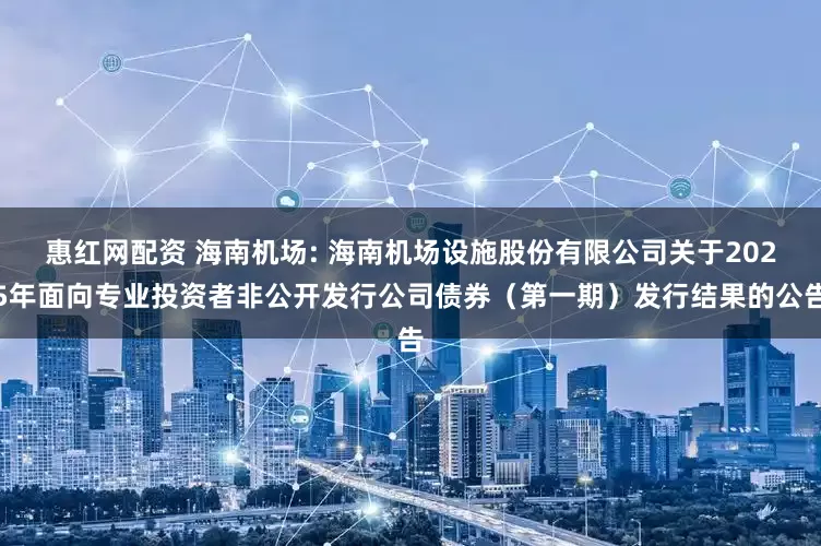 惠红网配资 海南机场: 海南机场设施股份有限公司关于2025年面向专业投资者非公开发行公司债券(第一期)发行结果的公告