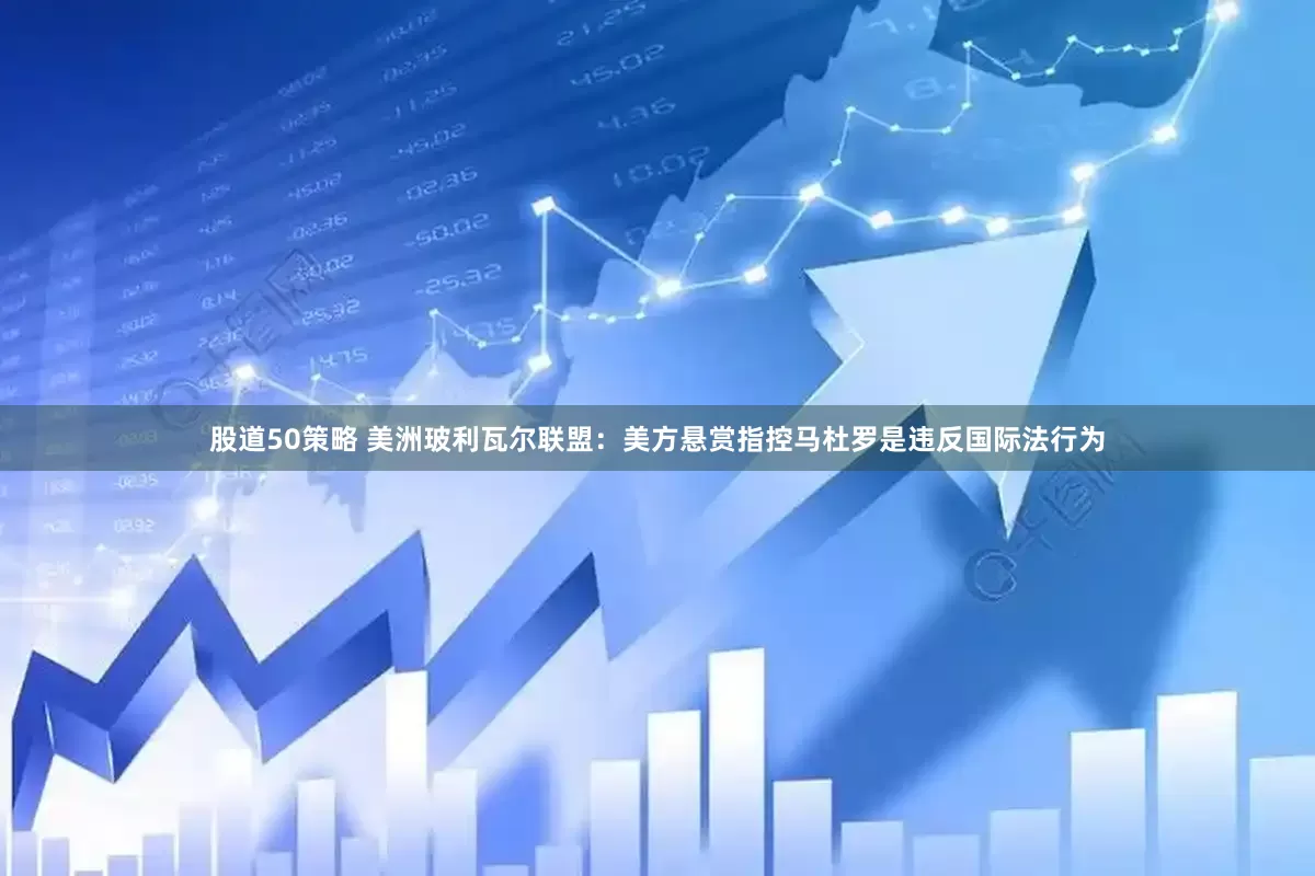 股道50策略 美洲玻利瓦尔联盟：美方悬赏指控马杜罗是违反国际法行为