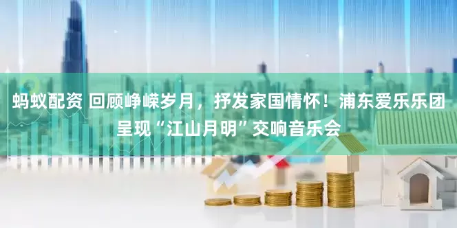 蚂蚁配资 回顾峥嵘岁月，抒发家国情怀！浦东爱乐乐团呈现“江山月明”交响音乐会