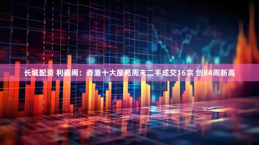 长城配资 利嘉阁：香港十大屋苑周末二手成交16宗 创84周新高