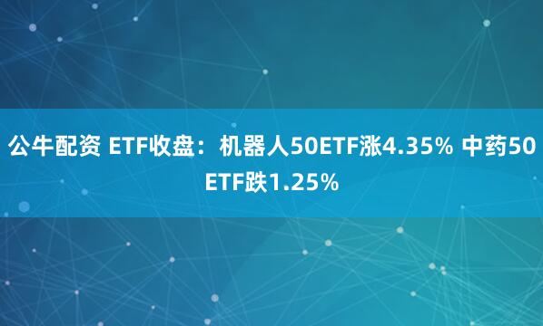 公牛配资 ETF收盘：机器人50ETF涨4.35% 中药50ETF跌1.25%