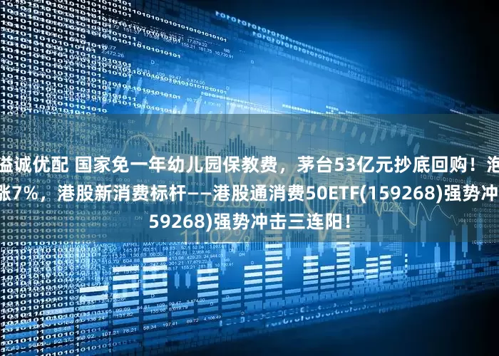 溢诚优配 国家免一年幼儿园保教费,茅台53亿元抄底回购!泡泡玛特大涨7%,港股新消费标杆——港股通消费50ETF(159268)强势冲击三连阳!