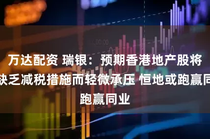 万达配资 瑞银:预期香港地产股将因缺乏减税措施而轻微承压 恒地或跑赢同业