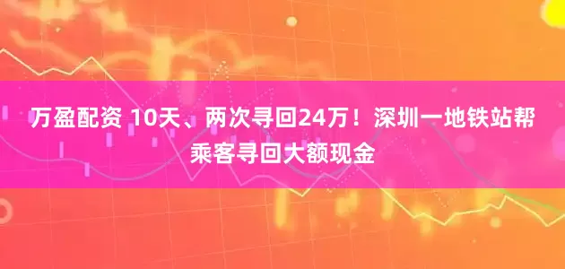 万盈配资 10天、两次寻回24万!深圳一地铁站帮乘客寻回大额现金
