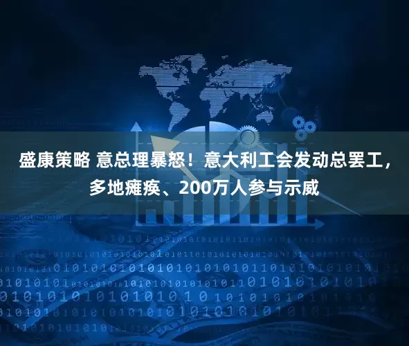 盛康策略 意总理暴怒!意大利工会发动总罢工,多地瘫痪、200万人参与示威