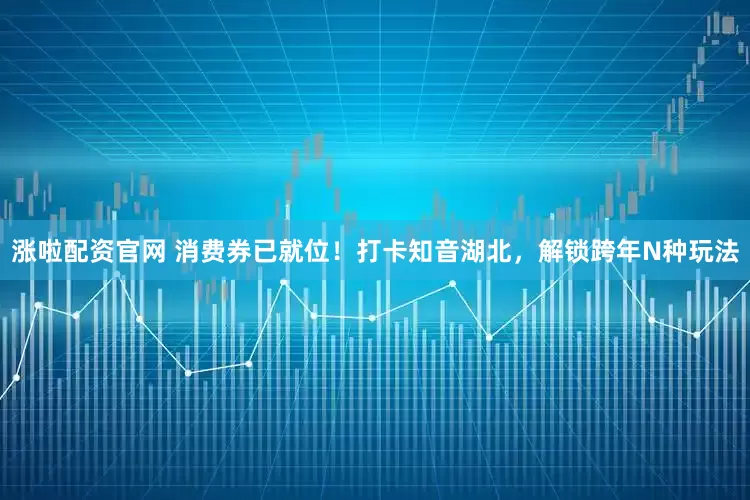 涨啦配资官网 消费券已就位！打卡知音湖北，解锁跨年N种玩法