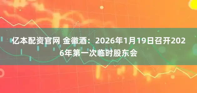 亿本配资官网 金徽酒：2026年1月19日召开2026年第一次临时股东会