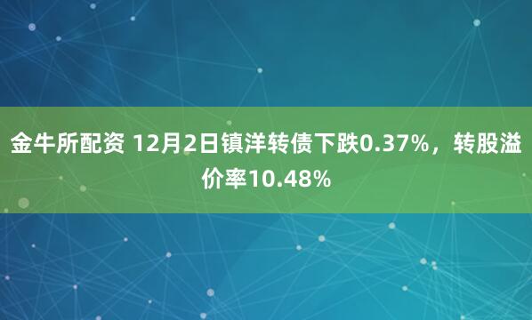 金牛所配资 12月2日镇洋转债下跌0.37%,转股溢价率10.48%