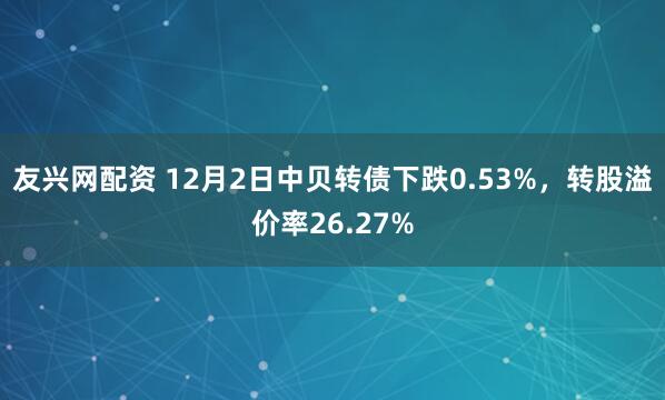 友兴网配资 12月2日中贝转债下跌0.53%，转股溢价率26.27%