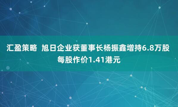 汇盈策略 旭日企业获董事长杨振鑫增持6.8万股 每股作价1.41港元