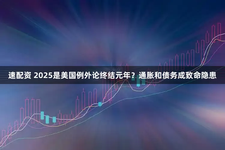 速配资 2025是美国例外论终结元年?通胀和债务成致命隐患