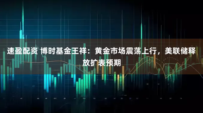 速盈配资 博时基金王祥:黄金市场震荡上行,美联储释放扩表预期