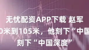 无忧配资APP下载 赵军：从30米到105米，他刻下“中国深度”