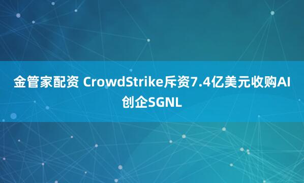 金管家配资 CrowdStrike斥资7.4亿美元收购AI创企SGNL